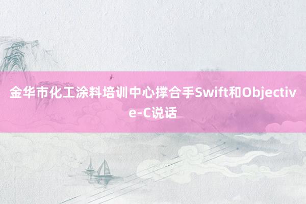金华市化工涂料培训中心撑合手Swift和Objective-C说话