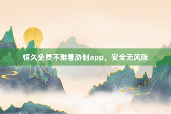 恒久免费不雅看胁制app，安全无风险